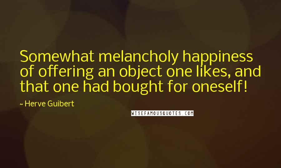 Herve Guibert Quotes: Somewhat melancholy happiness of offering an object one likes, and that one had bought for oneself!