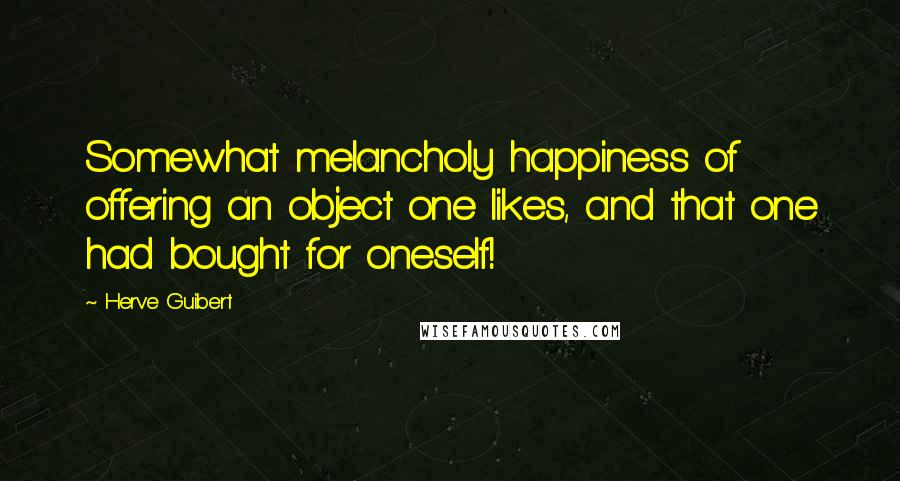 Herve Guibert Quotes: Somewhat melancholy happiness of offering an object one likes, and that one had bought for oneself!