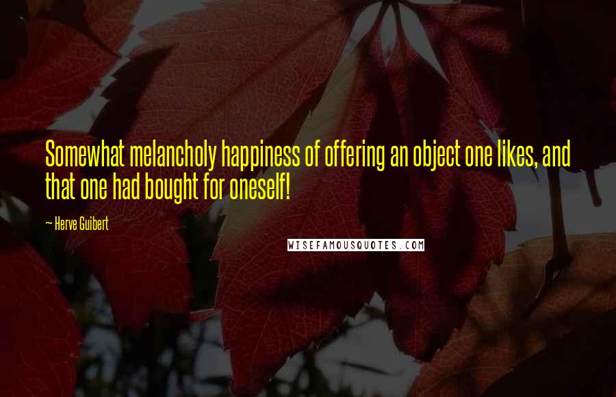 Herve Guibert Quotes: Somewhat melancholy happiness of offering an object one likes, and that one had bought for oneself!