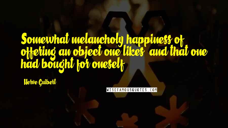 Herve Guibert Quotes: Somewhat melancholy happiness of offering an object one likes, and that one had bought for oneself!