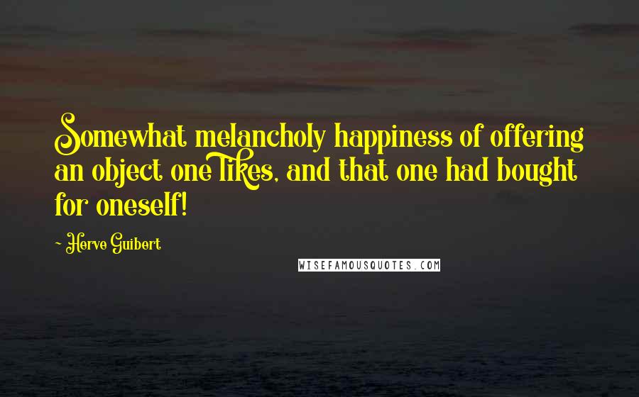 Herve Guibert Quotes: Somewhat melancholy happiness of offering an object one likes, and that one had bought for oneself!