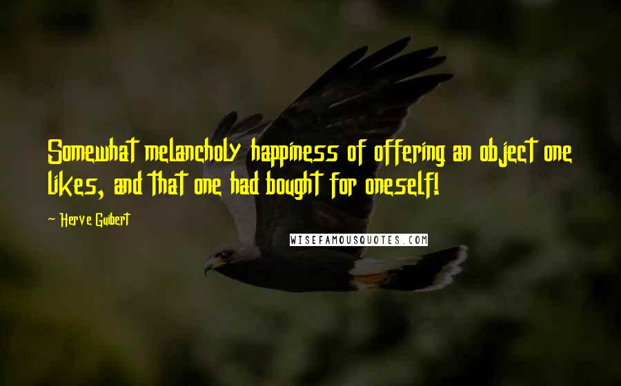 Herve Guibert Quotes: Somewhat melancholy happiness of offering an object one likes, and that one had bought for oneself!