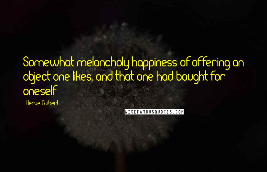 Herve Guibert Quotes: Somewhat melancholy happiness of offering an object one likes, and that one had bought for oneself!