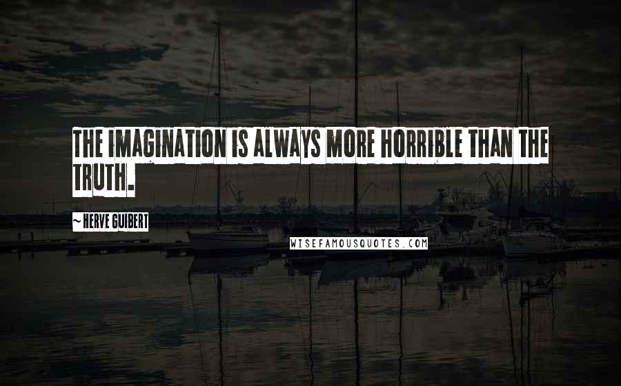 Herve Guibert Quotes: The imagination is always more horrible than the truth.