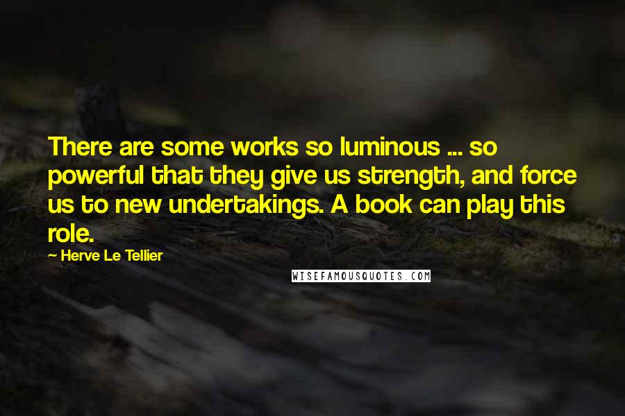 Herve Le Tellier Quotes: There are some works so luminous ... so powerful that they give us strength, and force us to new undertakings. A book can play this role.