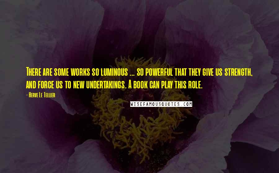 Herve Le Tellier Quotes: There are some works so luminous ... so powerful that they give us strength, and force us to new undertakings. A book can play this role.