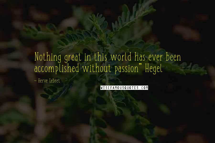 Herve Lebret Quotes: Nothing great in this world has ever been accomplished without passion" Hegel