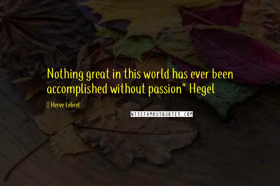 Herve Lebret Quotes: Nothing great in this world has ever been accomplished without passion" Hegel