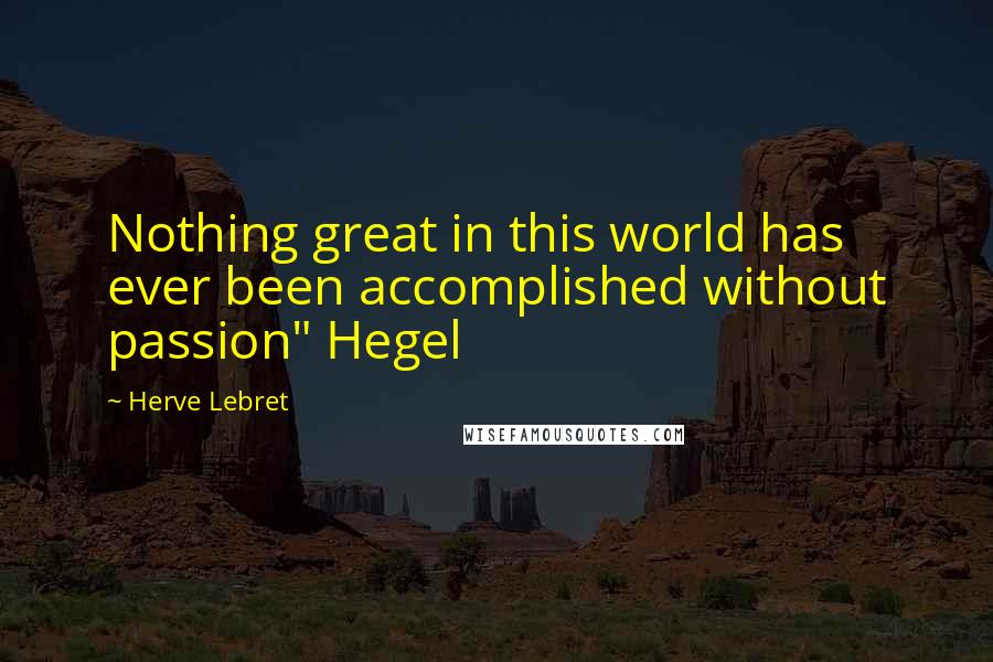 Herve Lebret Quotes: Nothing great in this world has ever been accomplished without passion" Hegel