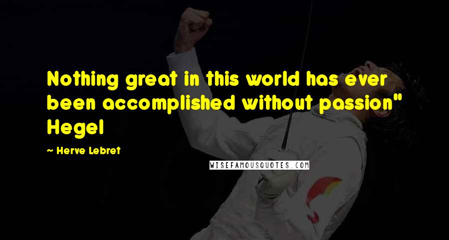 Herve Lebret Quotes: Nothing great in this world has ever been accomplished without passion" Hegel