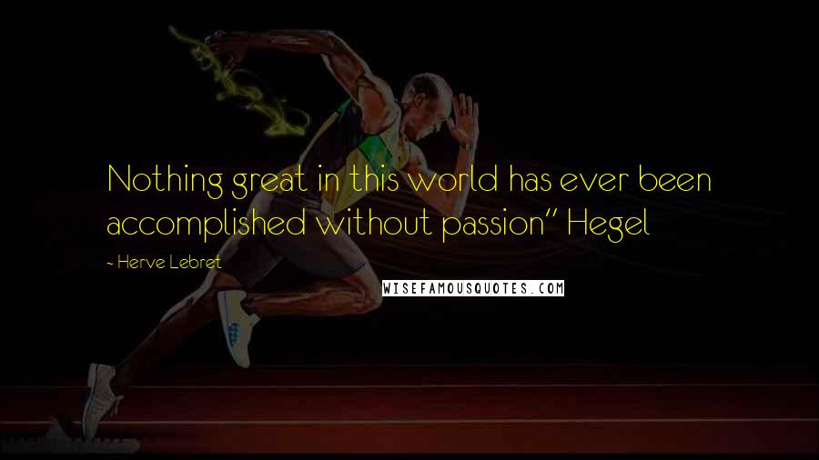 Herve Lebret Quotes: Nothing great in this world has ever been accomplished without passion" Hegel