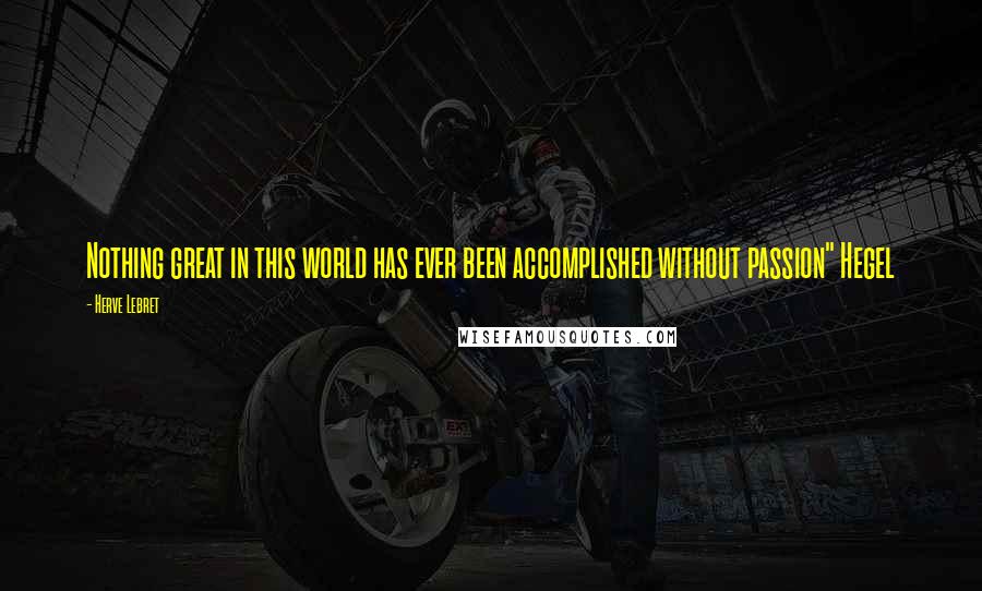 Herve Lebret Quotes: Nothing great in this world has ever been accomplished without passion" Hegel