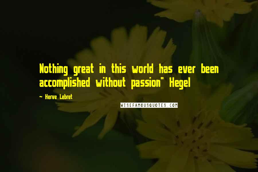 Herve Lebret Quotes: Nothing great in this world has ever been accomplished without passion" Hegel