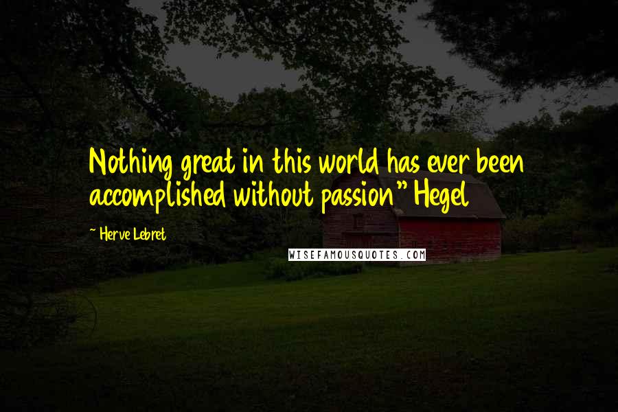 Herve Lebret Quotes: Nothing great in this world has ever been accomplished without passion" Hegel