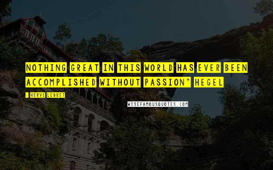 Herve Lebret Quotes: Nothing great in this world has ever been accomplished without passion" Hegel