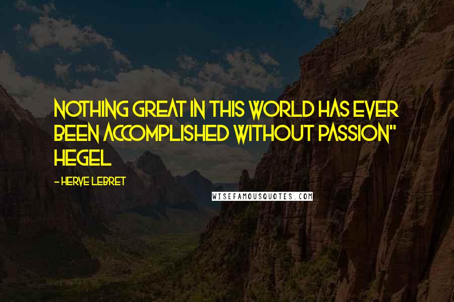 Herve Lebret Quotes: Nothing great in this world has ever been accomplished without passion" Hegel