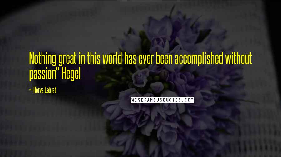 Herve Lebret Quotes: Nothing great in this world has ever been accomplished without passion" Hegel