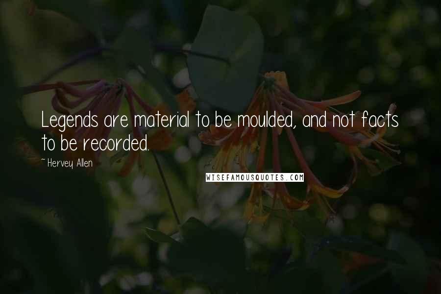 Hervey Allen Quotes: Legends are material to be moulded, and not facts to be recorded.