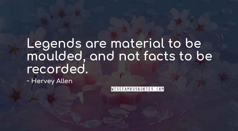 Hervey Allen Quotes: Legends are material to be moulded, and not facts to be recorded.