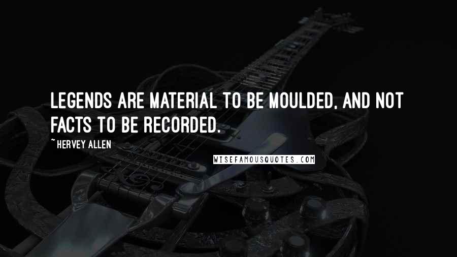 Hervey Allen Quotes: Legends are material to be moulded, and not facts to be recorded.