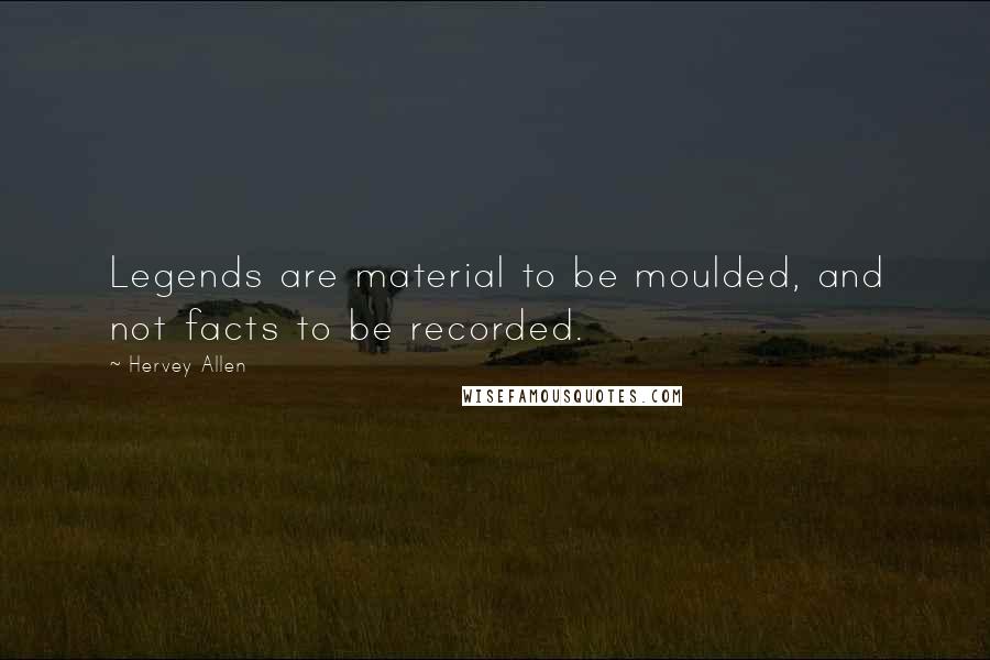 Hervey Allen Quotes: Legends are material to be moulded, and not facts to be recorded.