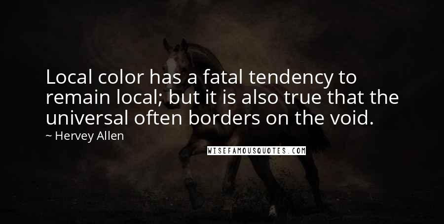 Hervey Allen Quotes: Local color has a fatal tendency to remain local; but it is also true that the universal often borders on the void.