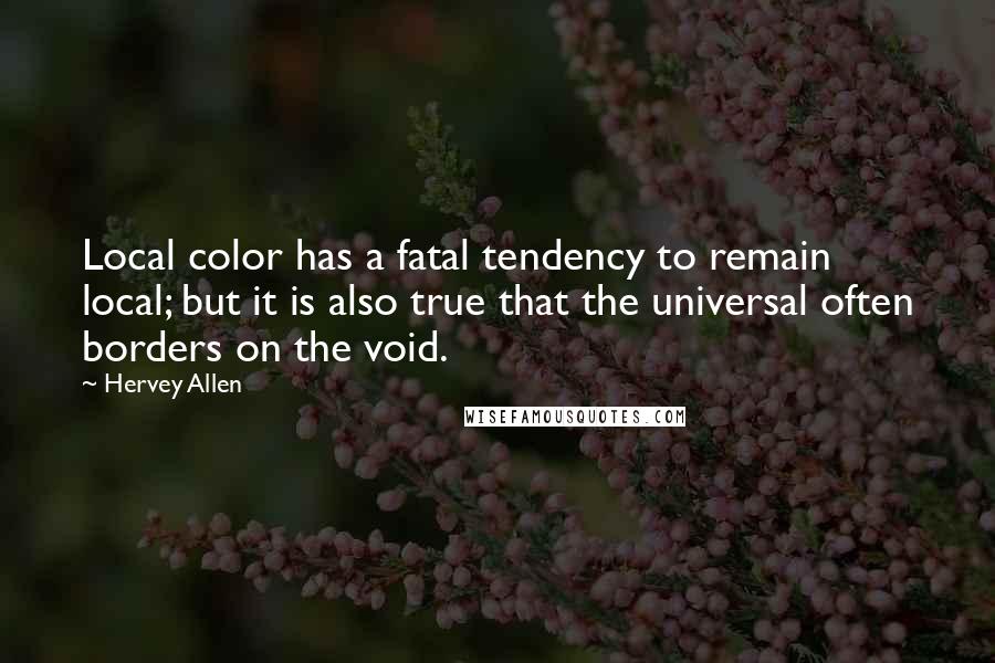 Hervey Allen Quotes: Local color has a fatal tendency to remain local; but it is also true that the universal often borders on the void.