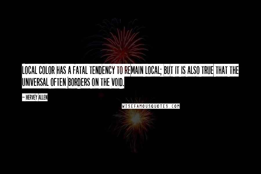 Hervey Allen Quotes: Local color has a fatal tendency to remain local; but it is also true that the universal often borders on the void.