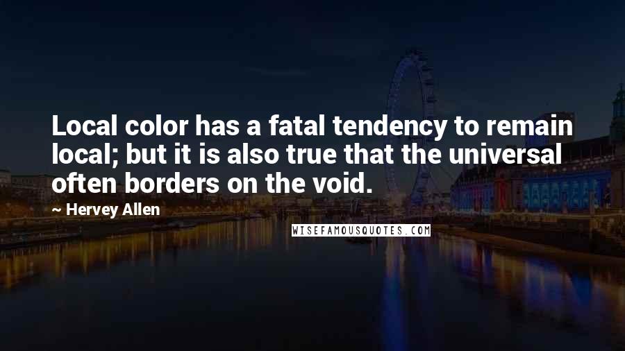 Hervey Allen Quotes: Local color has a fatal tendency to remain local; but it is also true that the universal often borders on the void.