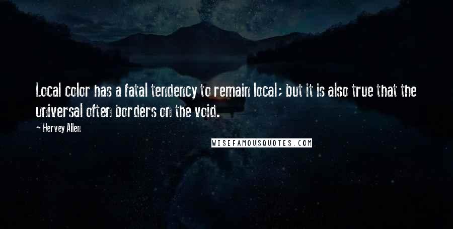 Hervey Allen Quotes: Local color has a fatal tendency to remain local; but it is also true that the universal often borders on the void.