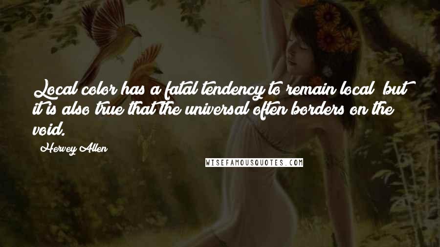 Hervey Allen Quotes: Local color has a fatal tendency to remain local; but it is also true that the universal often borders on the void.