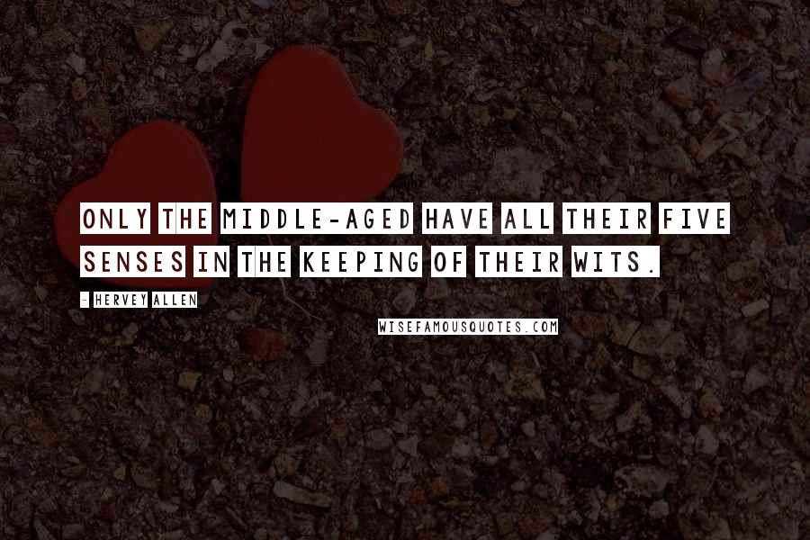 Hervey Allen Quotes: Only the middle-aged have all their five senses in the keeping of their wits.