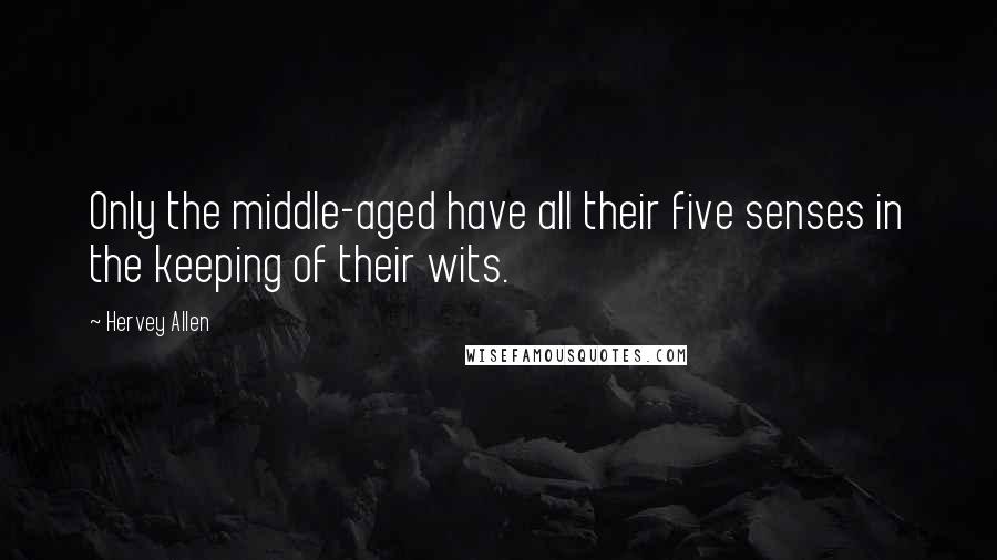 Hervey Allen Quotes: Only the middle-aged have all their five senses in the keeping of their wits.