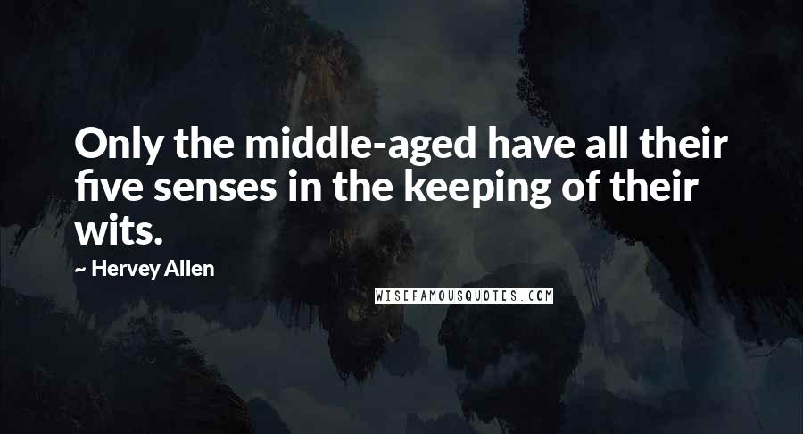 Hervey Allen Quotes: Only the middle-aged have all their five senses in the keeping of their wits.