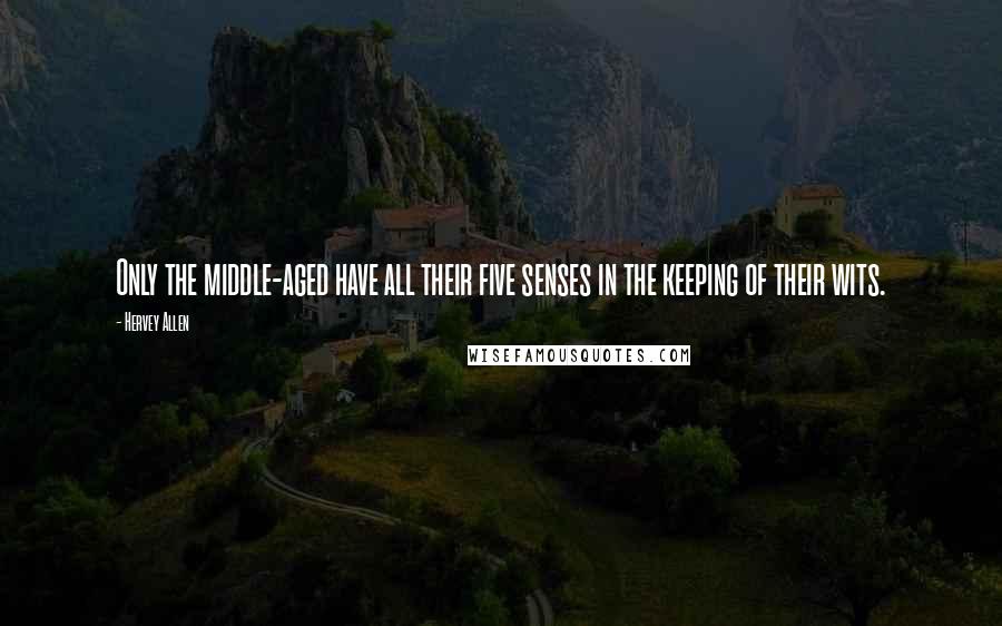 Hervey Allen Quotes: Only the middle-aged have all their five senses in the keeping of their wits.