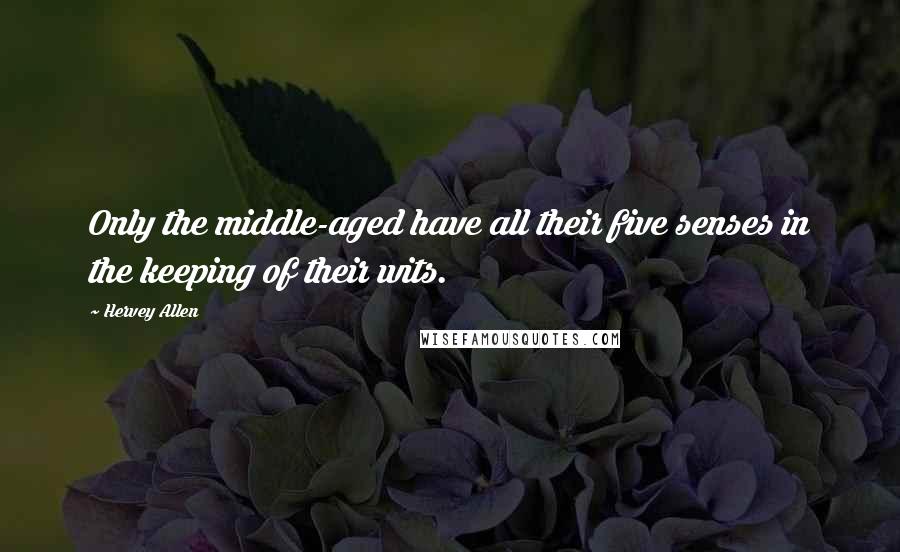 Hervey Allen Quotes: Only the middle-aged have all their five senses in the keeping of their wits.
