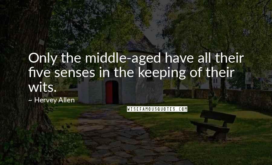 Hervey Allen Quotes: Only the middle-aged have all their five senses in the keeping of their wits.