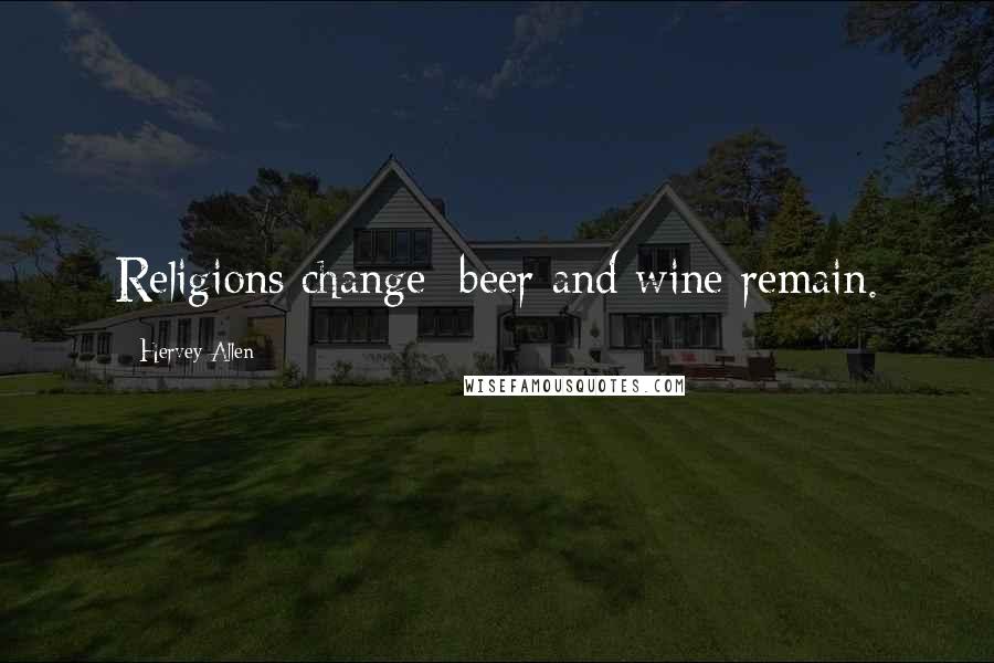 Hervey Allen Quotes: Religions change; beer and wine remain.
