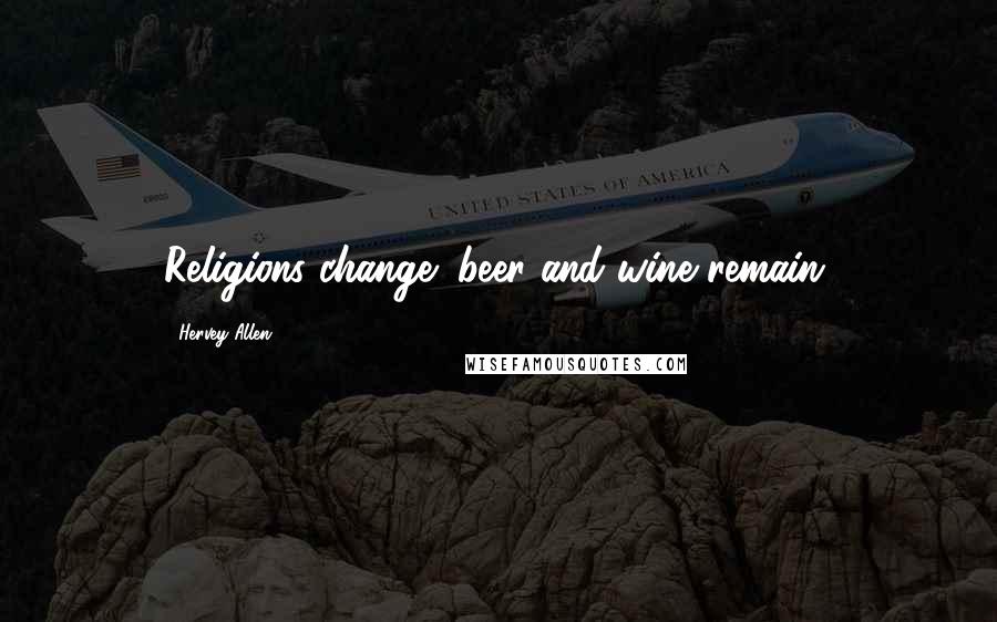 Hervey Allen Quotes: Religions change; beer and wine remain.