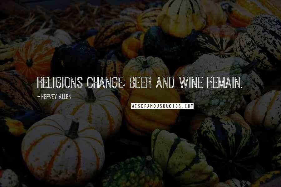 Hervey Allen Quotes: Religions change; beer and wine remain.