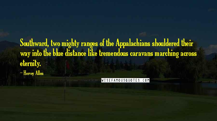 Hervey Allen Quotes: Southward, two mighty ranges of the Appalachians shouldered their way into the blue distance like tremendous caravans marching across eternity.