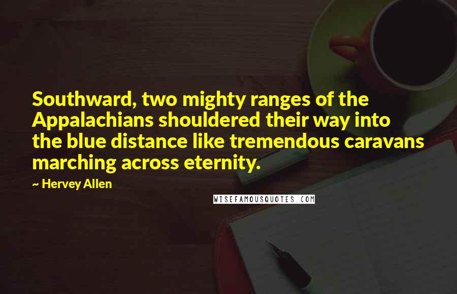 Hervey Allen Quotes: Southward, two mighty ranges of the Appalachians shouldered their way into the blue distance like tremendous caravans marching across eternity.