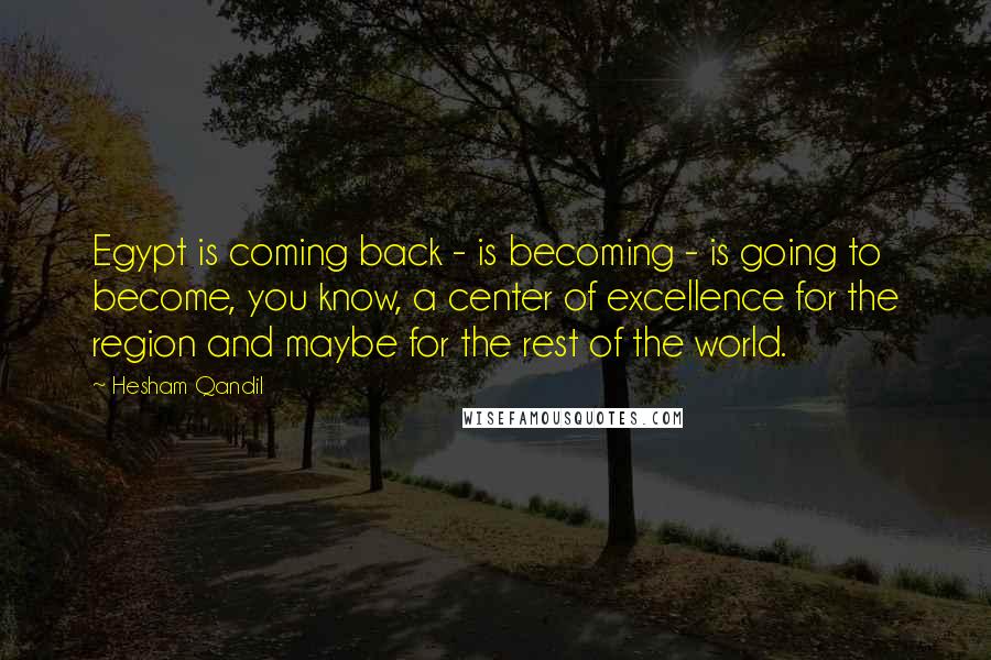 Hesham Qandil Quotes: Egypt is coming back - is becoming - is going to become, you know, a center of excellence for the region and maybe for the rest of the world.