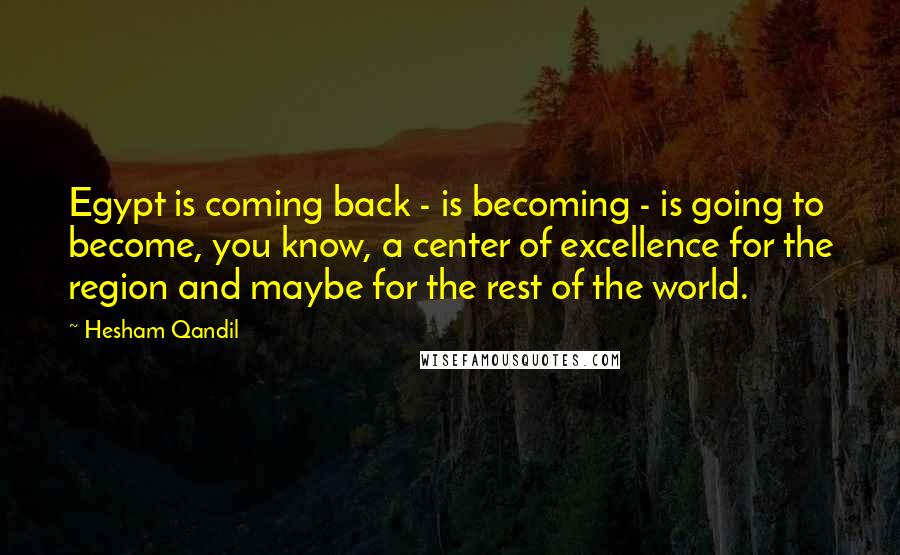 Hesham Qandil Quotes: Egypt is coming back - is becoming - is going to become, you know, a center of excellence for the region and maybe for the rest of the world.