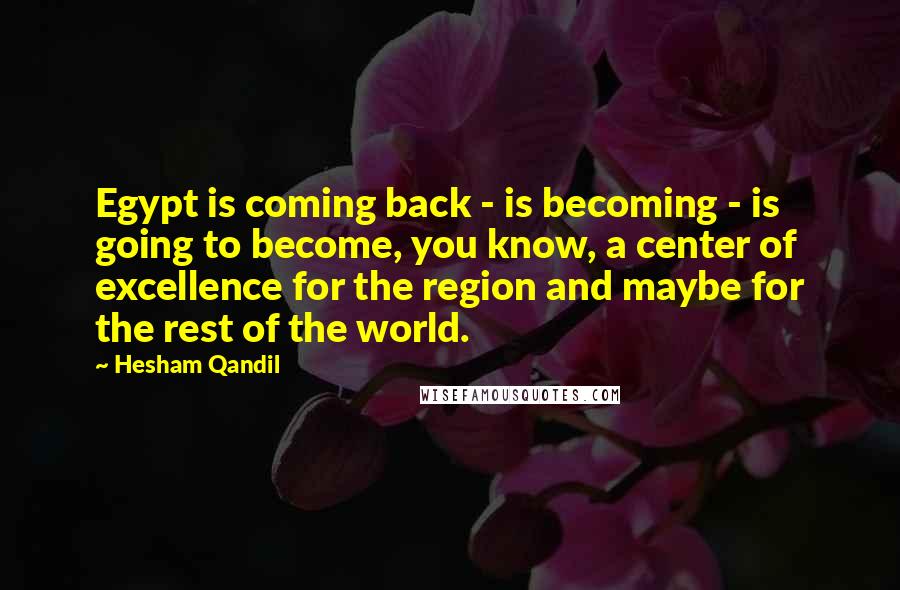 Hesham Qandil Quotes: Egypt is coming back - is becoming - is going to become, you know, a center of excellence for the region and maybe for the rest of the world.