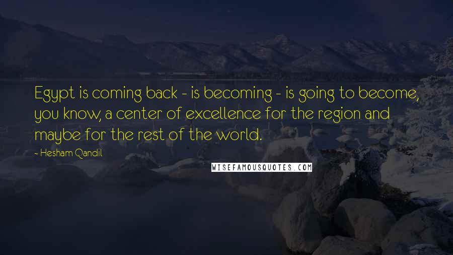 Hesham Qandil Quotes: Egypt is coming back - is becoming - is going to become, you know, a center of excellence for the region and maybe for the rest of the world.