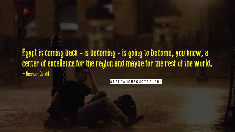 Hesham Qandil Quotes: Egypt is coming back - is becoming - is going to become, you know, a center of excellence for the region and maybe for the rest of the world.