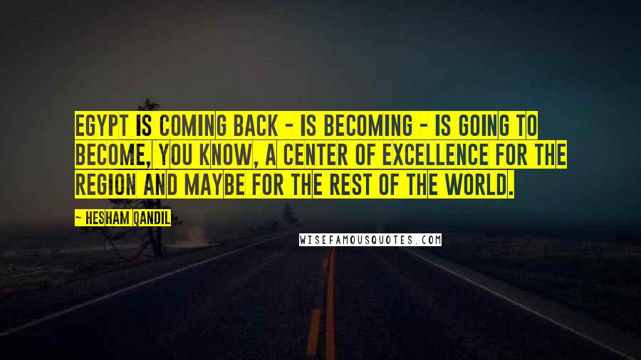 Hesham Qandil Quotes: Egypt is coming back - is becoming - is going to become, you know, a center of excellence for the region and maybe for the rest of the world.