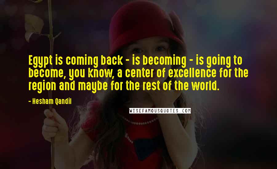 Hesham Qandil Quotes: Egypt is coming back - is becoming - is going to become, you know, a center of excellence for the region and maybe for the rest of the world.