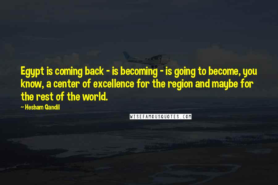 Hesham Qandil Quotes: Egypt is coming back - is becoming - is going to become, you know, a center of excellence for the region and maybe for the rest of the world.